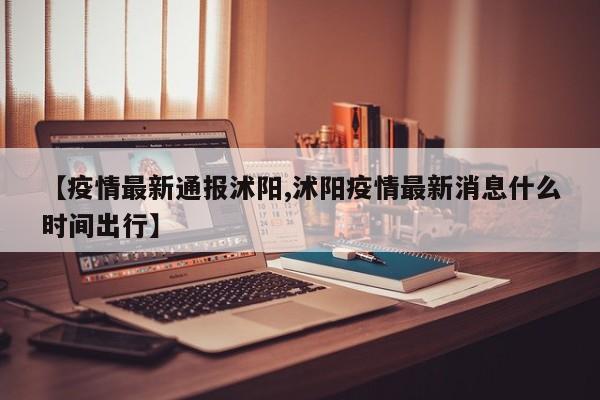【疫情最新通报沭阳,沭阳疫情最新消息什么时间出行】