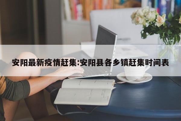 安阳最新疫情赶集:安阳县各乡镇赶集时间表