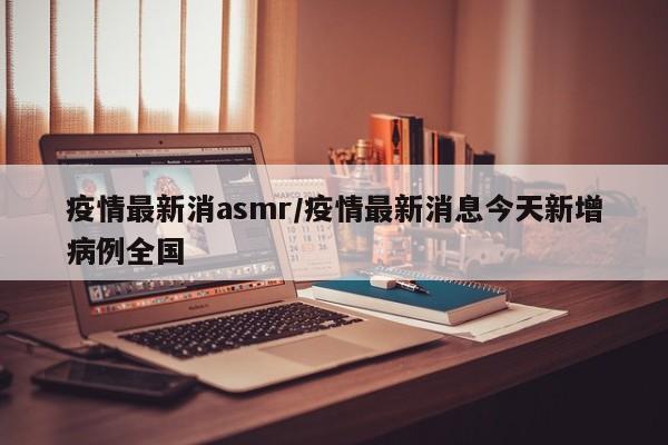 疫情最新消asmr/疫情最新消息今天新增病例全国