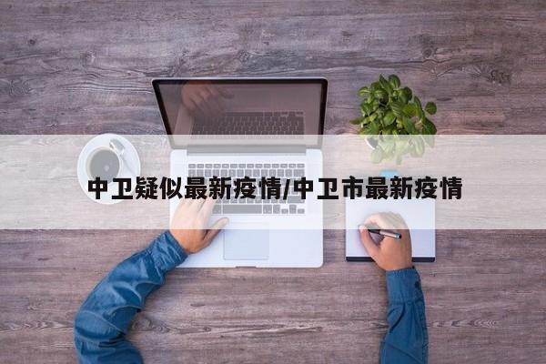 中卫疑似最新疫情/中卫市最新疫情