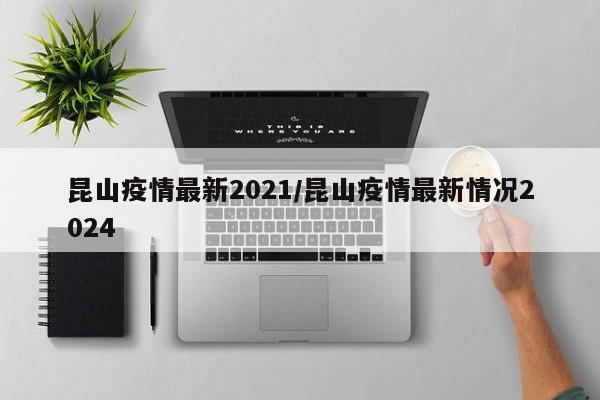 昆山疫情最新2021/昆山疫情最新情况2024