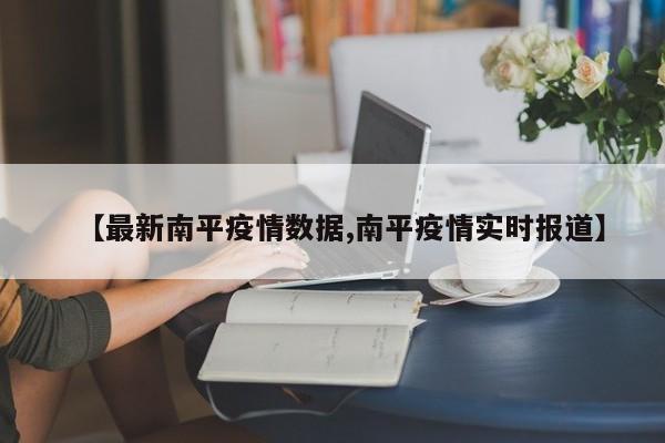 【最新南平疫情数据,南平疫情实时报道】