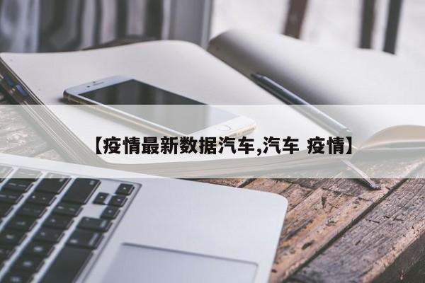 【疫情最新数据汽车,汽车 疫情】