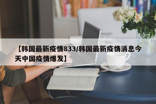 【韩国最新疫情833/韩国最新疫情消息今天中国疫情爆发】