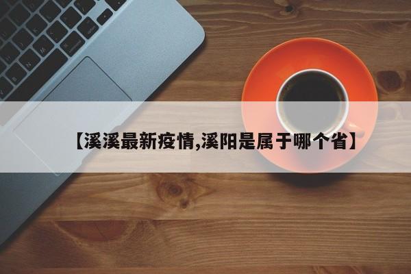 【溪溪最新疫情,溪阳是属于哪个省】