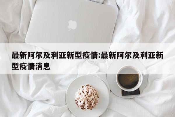 最新阿尔及利亚新型疫情:最新阿尔及利亚新型疫情消息