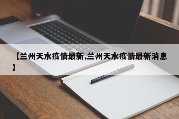 【兰州天水疫情最新,兰州天水疫情最新消息】