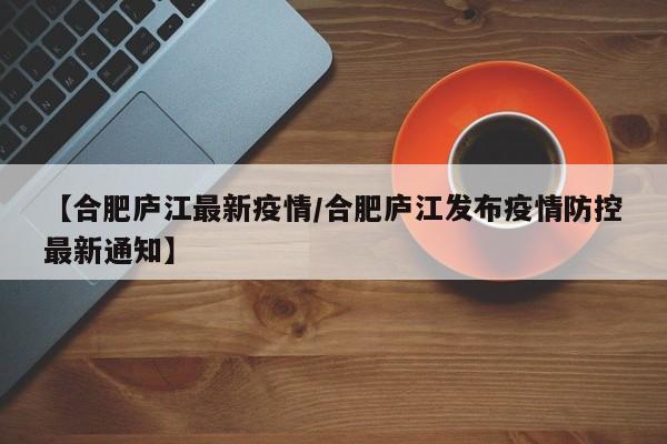 【合肥庐江最新疫情/合肥庐江发布疫情防控最新通知】