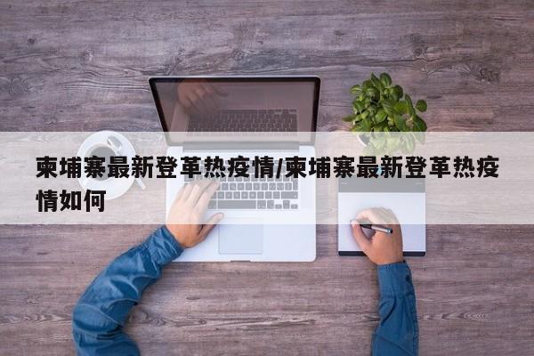 柬埔寨最新登革热疫情/柬埔寨最新登革热疫情如何