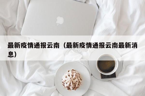 最新疫情通报云南（最新疫情通报云南最新消息）