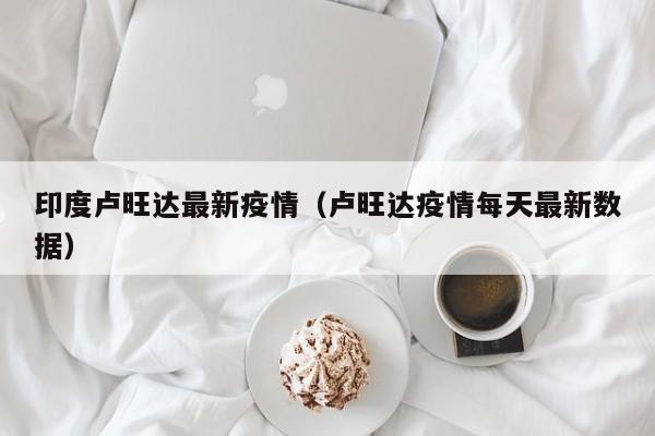 印度卢旺达最新疫情（卢旺达疫情每天最新数据）