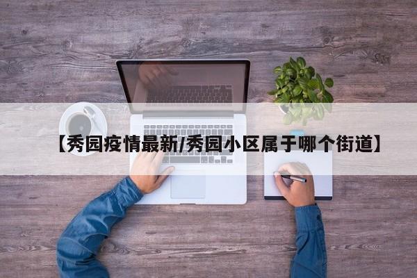 【秀园疫情最新/秀园小区属于哪个街道】