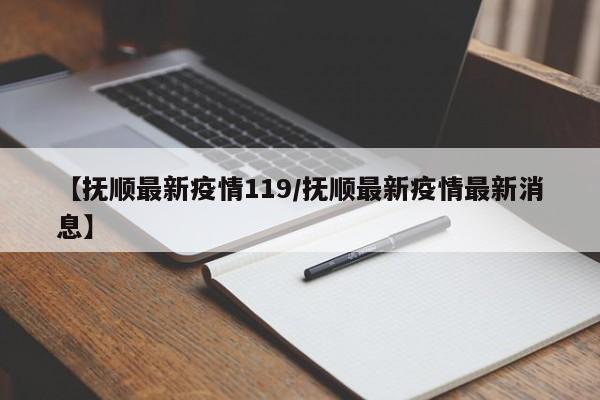 【抚顺最新疫情119/抚顺最新疫情最新消息】