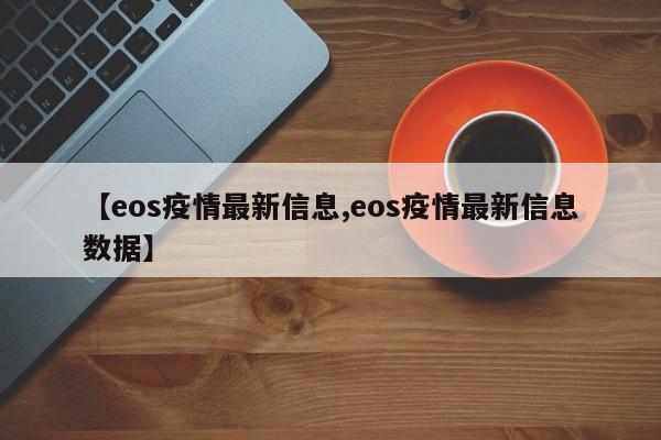 【eos疫情最新信息,eos疫情最新信息数据】