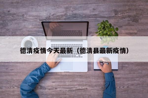 德清疫情今天最新（德清县最新疫情）