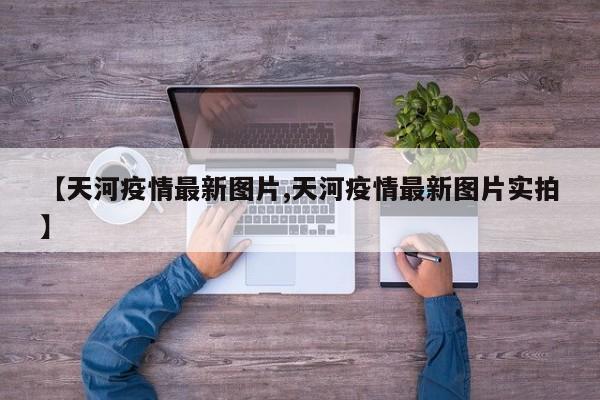【天河疫情最新图片,天河疫情最新图片实拍】