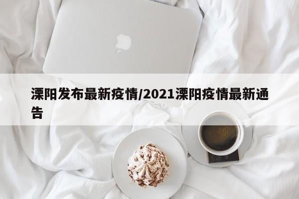 溧阳发布最新疫情/2021溧阳疫情最新通告