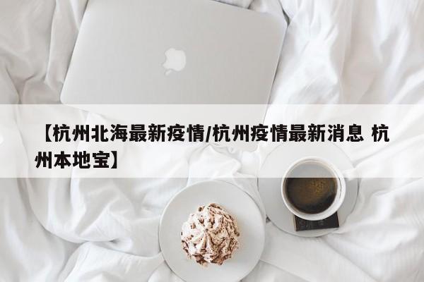 【杭州北海最新疫情/杭州疫情最新消息 杭州本地宝】