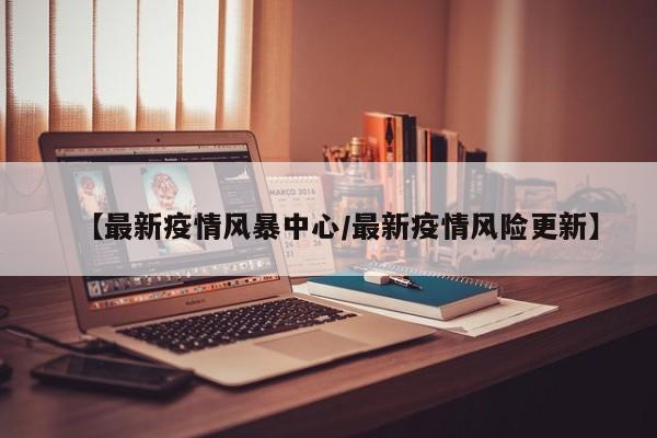 【最新疫情风暴中心/最新疫情风险更新】