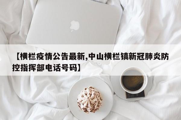 【横栏疫情公告最新,中山横栏镇新冠肺炎防控指挥部电话号码】