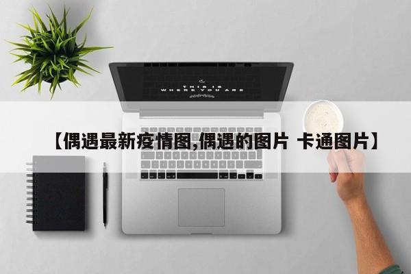 【偶遇最新疫情图,偶遇的图片 卡通图片】